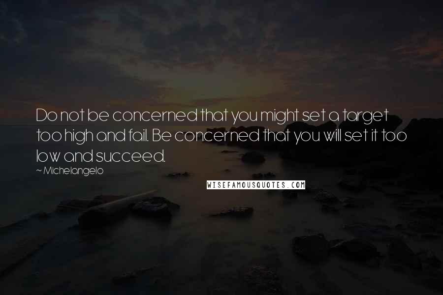 Michelangelo Quotes: Do not be concerned that you might set a target too high and fail. Be concerned that you will set it too low and succeed.
