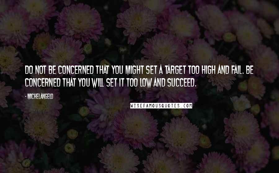 Michelangelo Quotes: Do not be concerned that you might set a target too high and fail. Be concerned that you will set it too low and succeed.