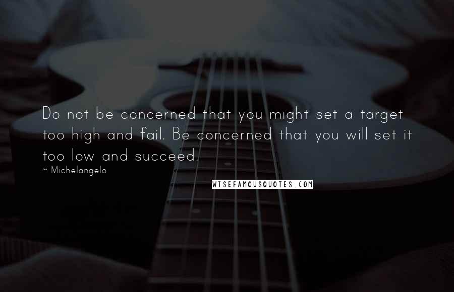 Michelangelo Quotes: Do not be concerned that you might set a target too high and fail. Be concerned that you will set it too low and succeed.