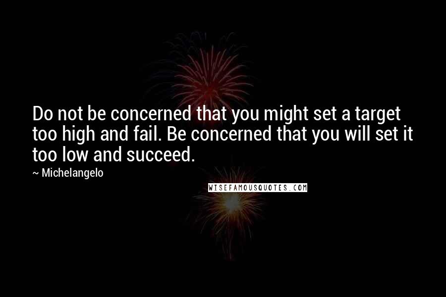 Michelangelo Quotes: Do not be concerned that you might set a target too high and fail. Be concerned that you will set it too low and succeed.