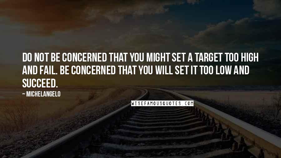 Michelangelo Quotes: Do not be concerned that you might set a target too high and fail. Be concerned that you will set it too low and succeed.