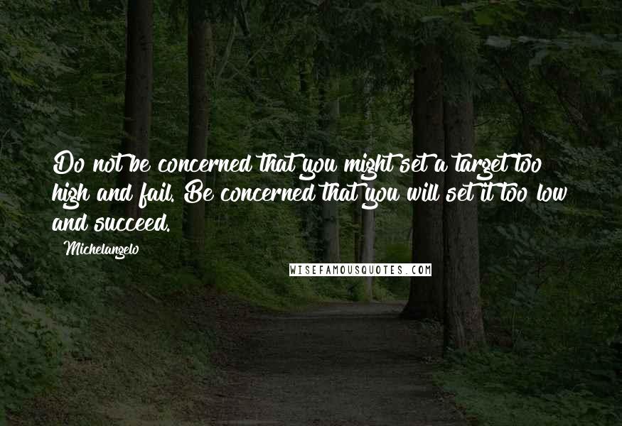 Michelangelo Quotes: Do not be concerned that you might set a target too high and fail. Be concerned that you will set it too low and succeed.