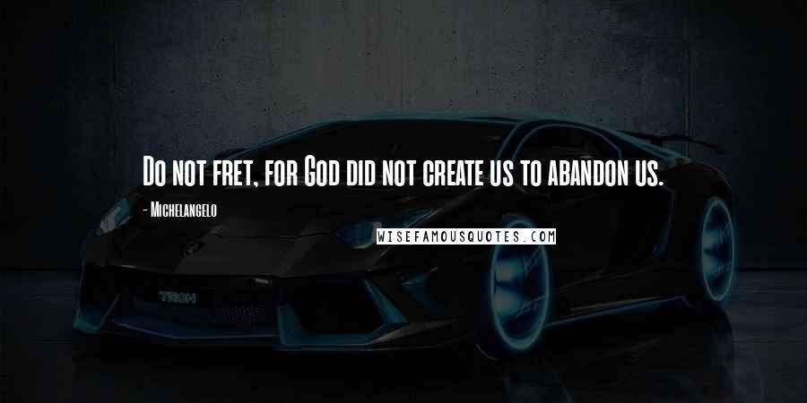 Michelangelo Quotes: Do not fret, for God did not create us to abandon us.