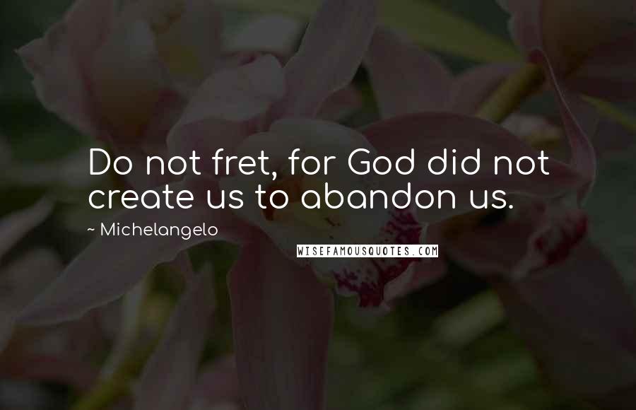 Michelangelo Quotes: Do not fret, for God did not create us to abandon us.
