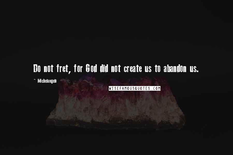Michelangelo Quotes: Do not fret, for God did not create us to abandon us.