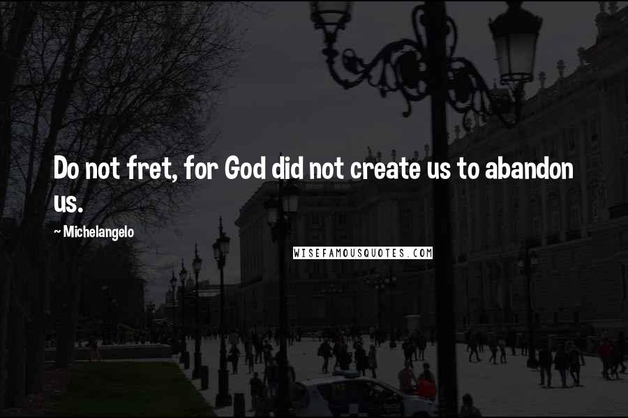 Michelangelo Quotes: Do not fret, for God did not create us to abandon us.
