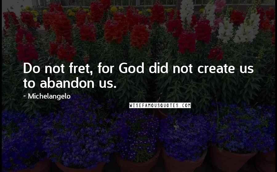 Michelangelo Quotes: Do not fret, for God did not create us to abandon us.