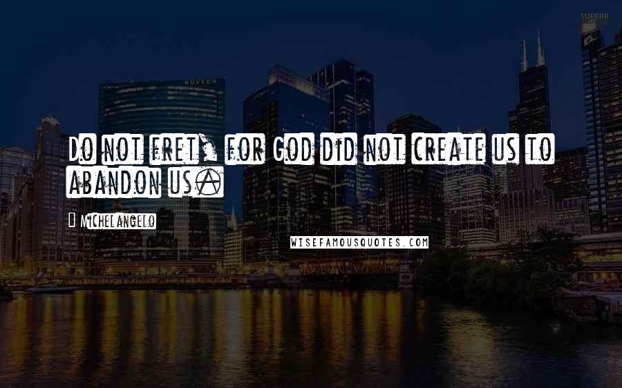 Michelangelo Quotes: Do not fret, for God did not create us to abandon us.