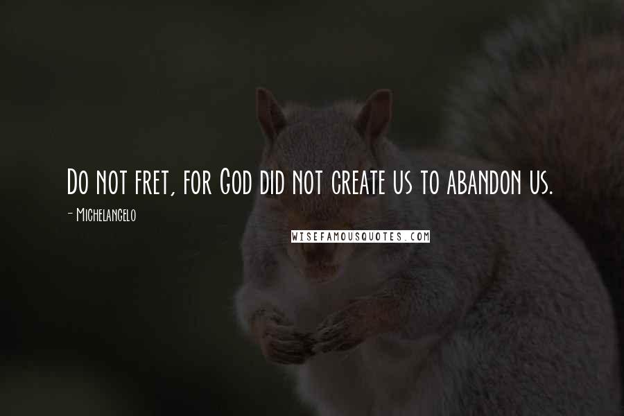 Michelangelo Quotes: Do not fret, for God did not create us to abandon us.
