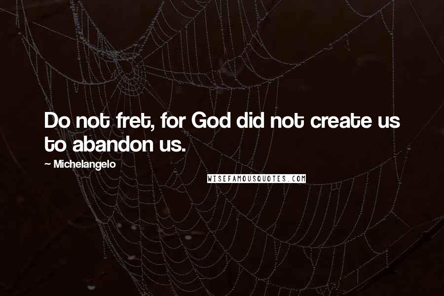 Michelangelo Quotes: Do not fret, for God did not create us to abandon us.