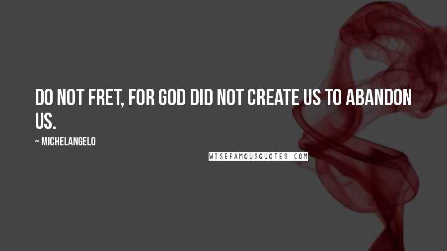 Michelangelo Quotes: Do not fret, for God did not create us to abandon us.