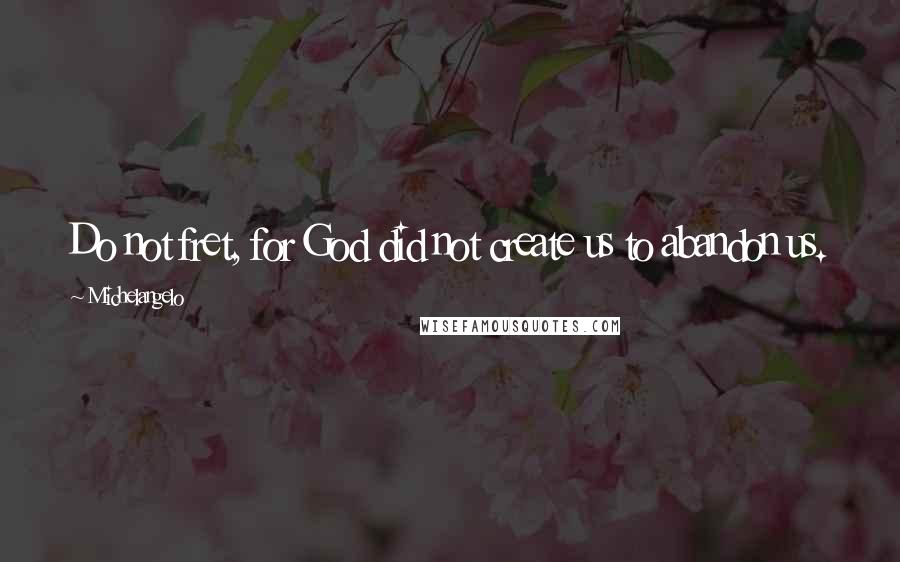 Michelangelo Quotes: Do not fret, for God did not create us to abandon us.