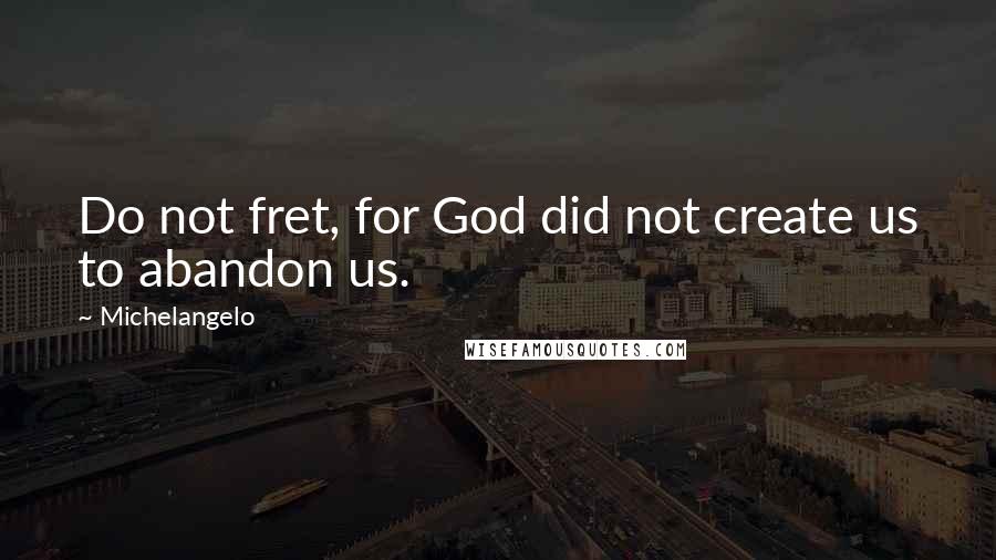 Michelangelo Quotes: Do not fret, for God did not create us to abandon us.