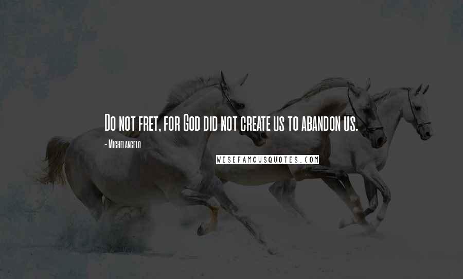 Michelangelo Quotes: Do not fret, for God did not create us to abandon us.