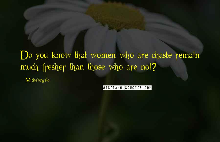 Michelangelo Quotes: Do you know that women who are chaste remain much fresher than those who are not?