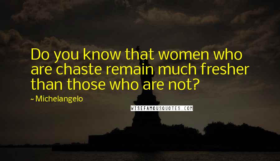 Michelangelo Quotes: Do you know that women who are chaste remain much fresher than those who are not?