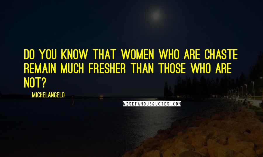 Michelangelo Quotes: Do you know that women who are chaste remain much fresher than those who are not?