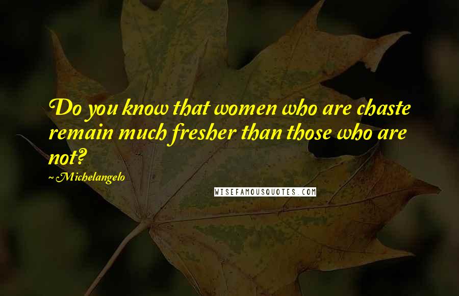 Michelangelo Quotes: Do you know that women who are chaste remain much fresher than those who are not?