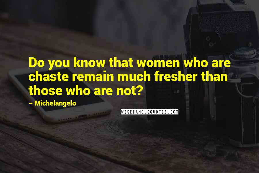 Michelangelo Quotes: Do you know that women who are chaste remain much fresher than those who are not?