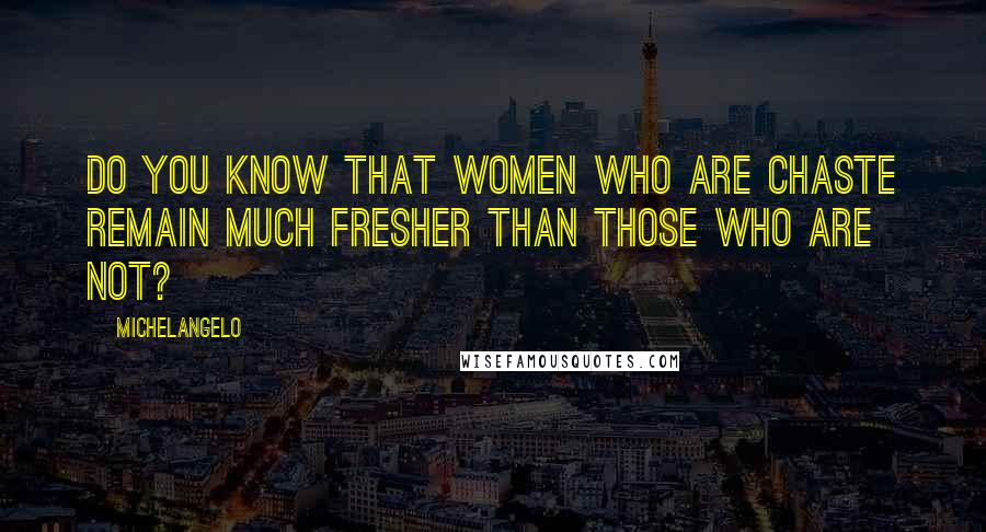 Michelangelo Quotes: Do you know that women who are chaste remain much fresher than those who are not?