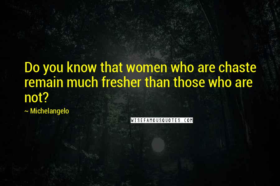 Michelangelo Quotes: Do you know that women who are chaste remain much fresher than those who are not?