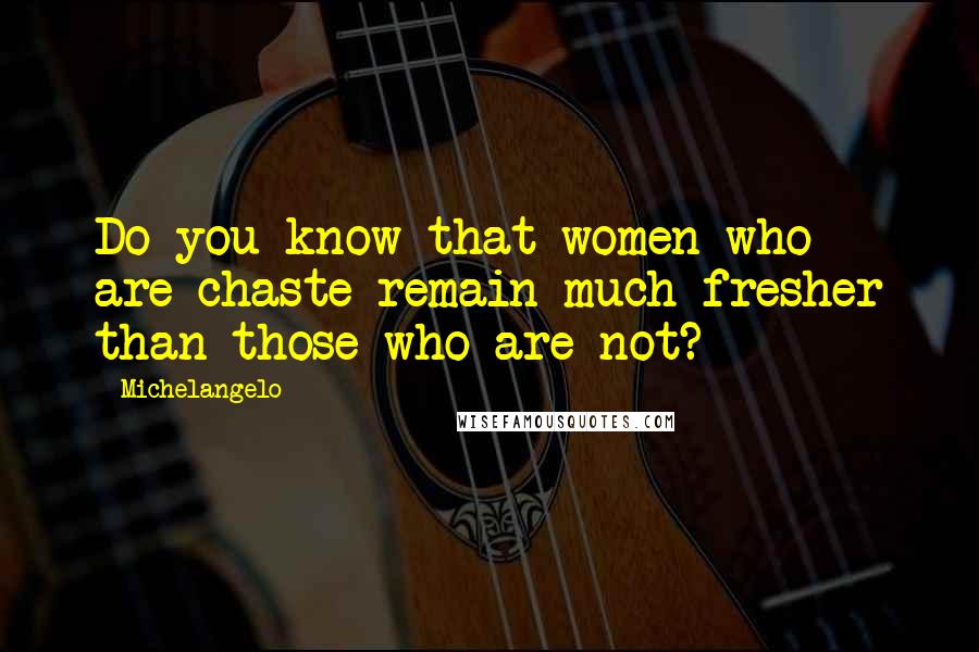 Michelangelo Quotes: Do you know that women who are chaste remain much fresher than those who are not?