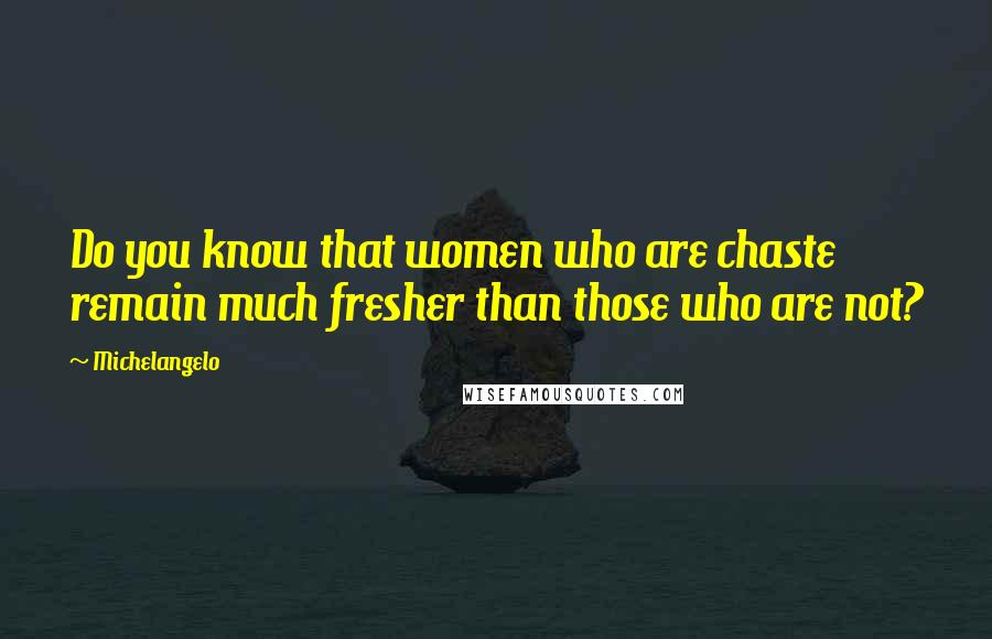 Michelangelo Quotes: Do you know that women who are chaste remain much fresher than those who are not?