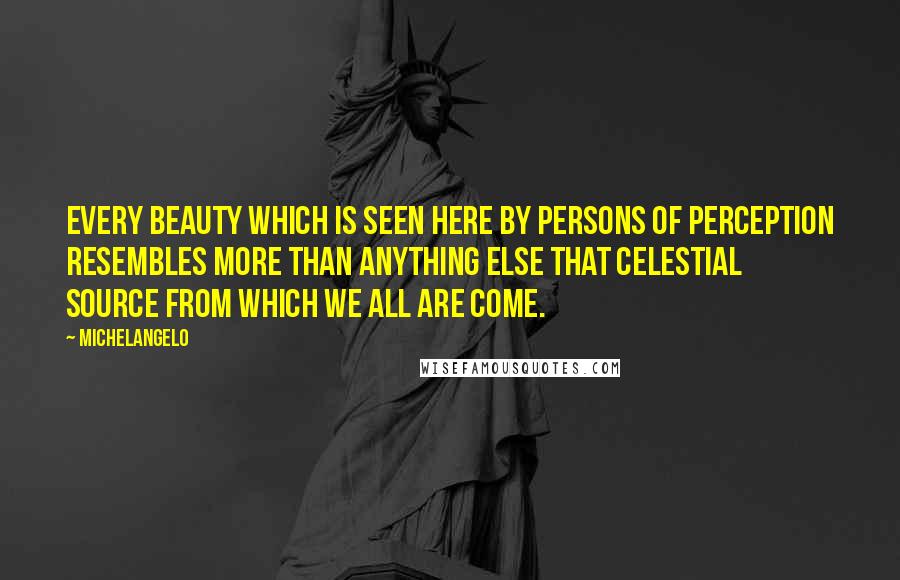 Michelangelo Quotes: Every beauty which is seen here by persons of perception resembles more than anything else that celestial source from which we all are come.