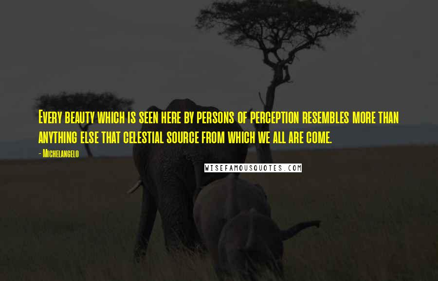 Michelangelo Quotes: Every beauty which is seen here by persons of perception resembles more than anything else that celestial source from which we all are come.