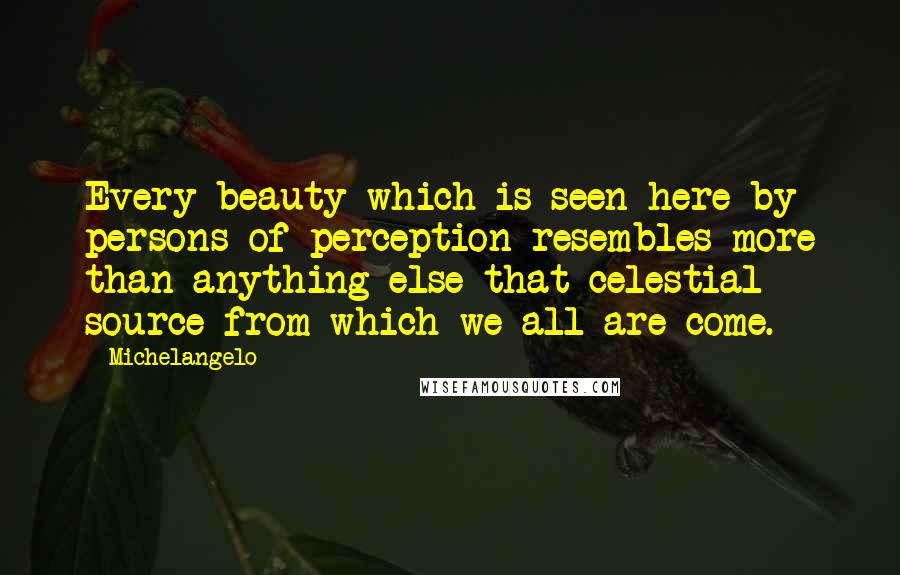 Michelangelo Quotes: Every beauty which is seen here by persons of perception resembles more than anything else that celestial source from which we all are come.