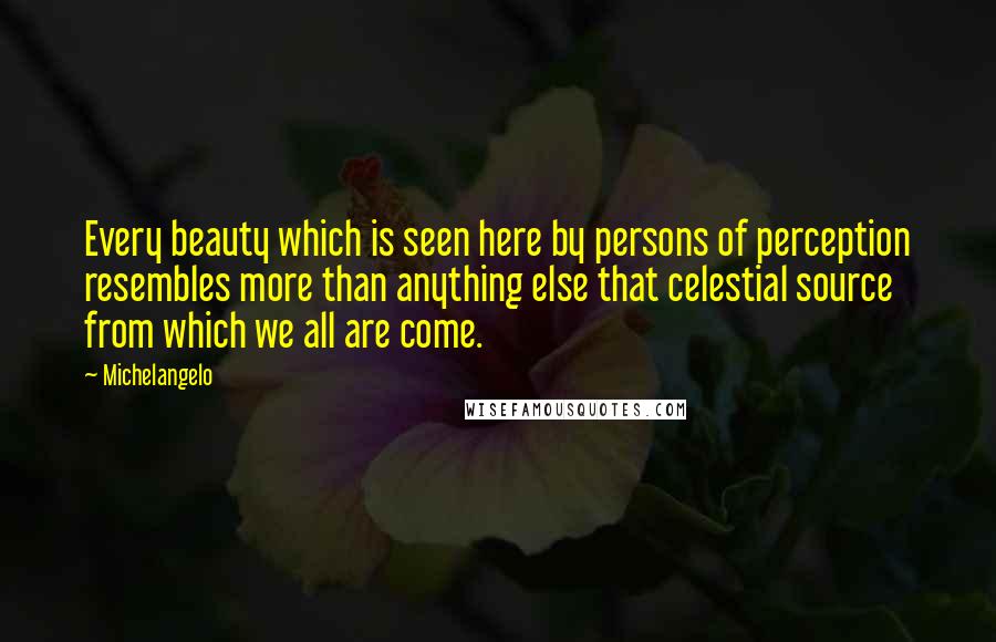 Michelangelo Quotes: Every beauty which is seen here by persons of perception resembles more than anything else that celestial source from which we all are come.