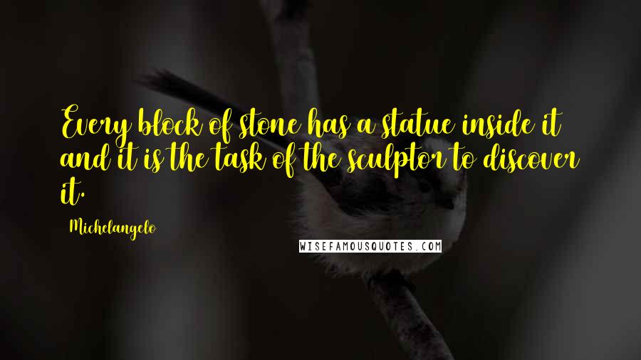 Michelangelo Quotes: Every block of stone has a statue inside it and it is the task of the sculptor to discover it.