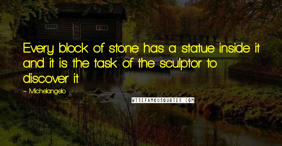 Michelangelo Quotes: Every block of stone has a statue inside it and it is the task of the sculptor to discover it.