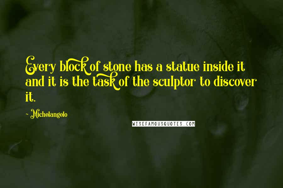 Michelangelo Quotes: Every block of stone has a statue inside it and it is the task of the sculptor to discover it.