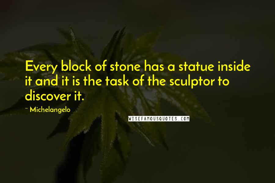 Michelangelo Quotes: Every block of stone has a statue inside it and it is the task of the sculptor to discover it.