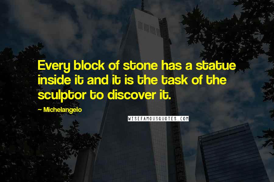 Michelangelo Quotes: Every block of stone has a statue inside it and it is the task of the sculptor to discover it.