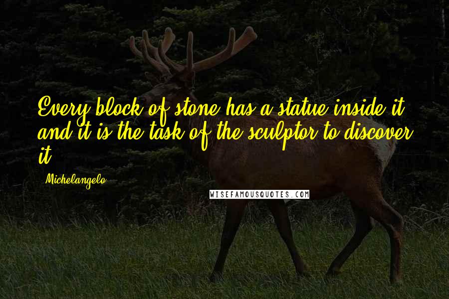 Michelangelo Quotes: Every block of stone has a statue inside it and it is the task of the sculptor to discover it.