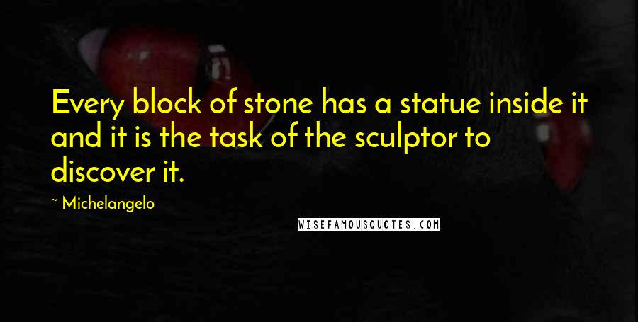 Michelangelo Quotes: Every block of stone has a statue inside it and it is the task of the sculptor to discover it.