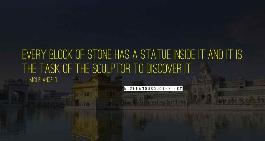 Michelangelo Quotes: Every block of stone has a statue inside it and it is the task of the sculptor to discover it.