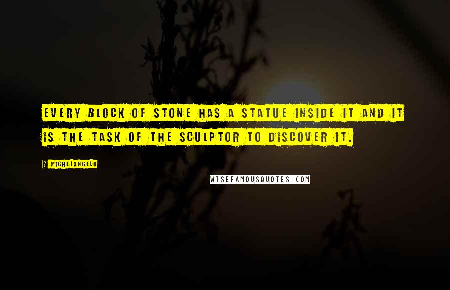 Michelangelo Quotes: Every block of stone has a statue inside it and it is the task of the sculptor to discover it.