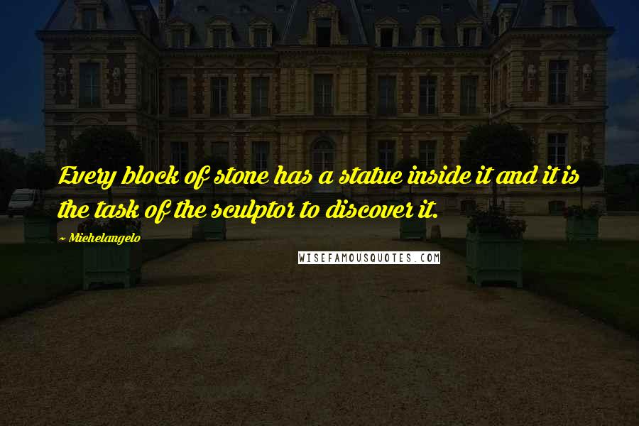 Michelangelo Quotes: Every block of stone has a statue inside it and it is the task of the sculptor to discover it.