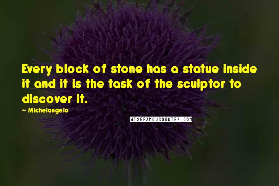 Michelangelo Quotes: Every block of stone has a statue inside it and it is the task of the sculptor to discover it.