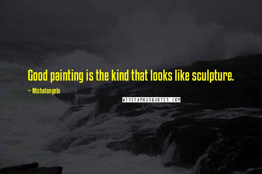 Michelangelo Quotes: Good painting is the kind that looks like sculpture.