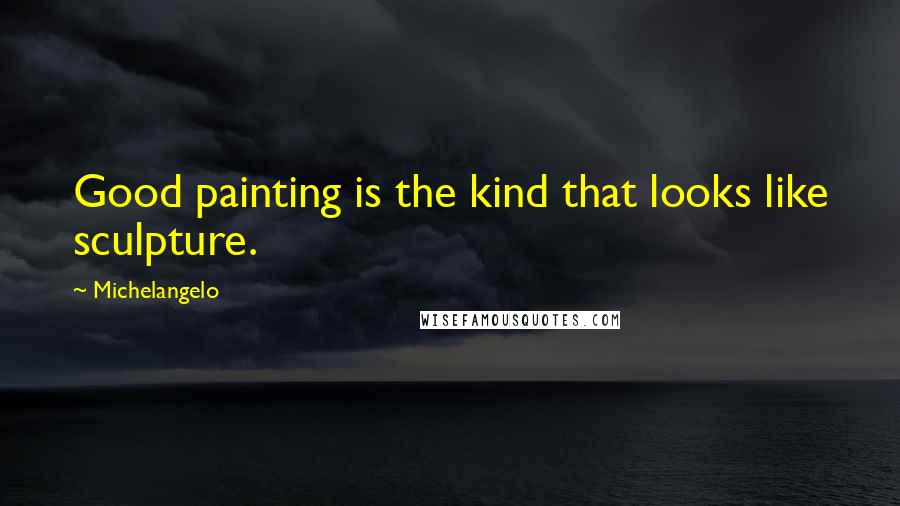 Michelangelo Quotes: Good painting is the kind that looks like sculpture.