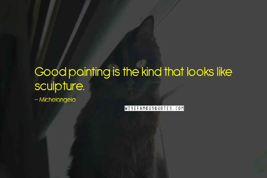 Michelangelo Quotes: Good painting is the kind that looks like sculpture.
