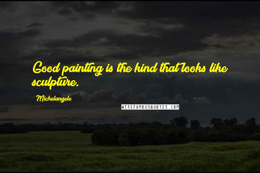 Michelangelo Quotes: Good painting is the kind that looks like sculpture.
