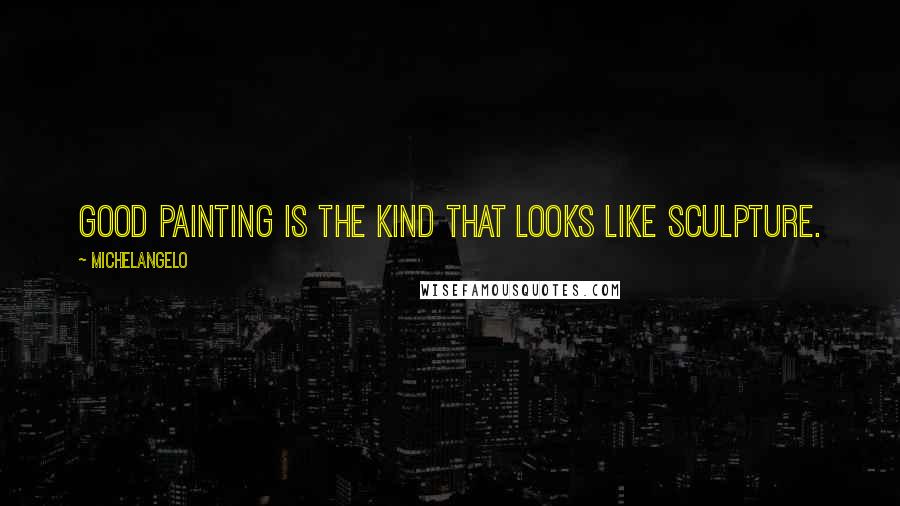 Michelangelo Quotes: Good painting is the kind that looks like sculpture.
