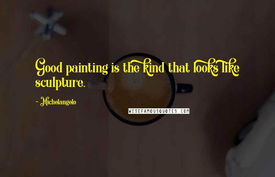 Michelangelo Quotes: Good painting is the kind that looks like sculpture.