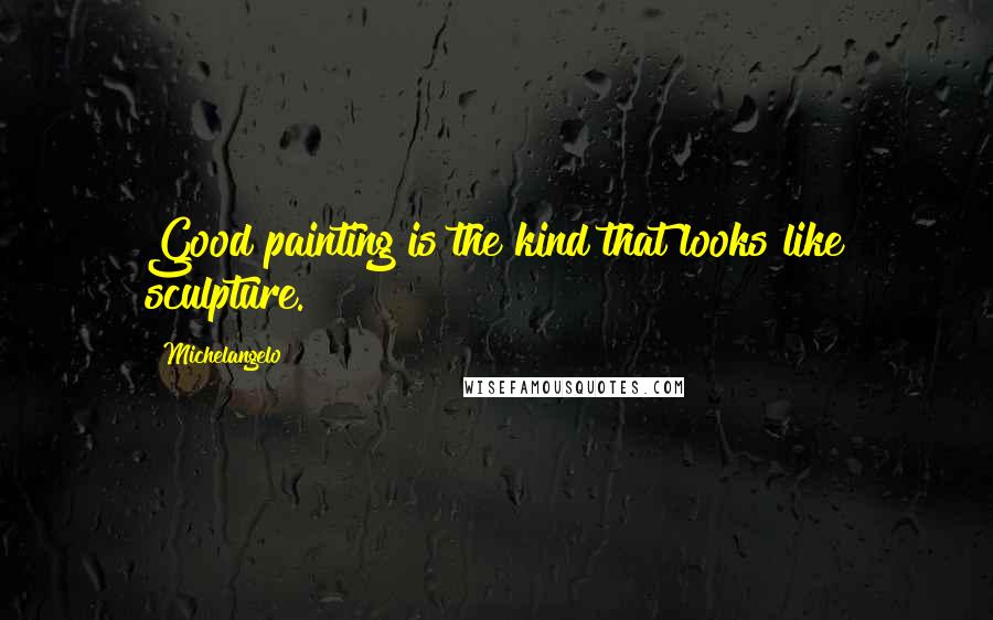 Michelangelo Quotes: Good painting is the kind that looks like sculpture.