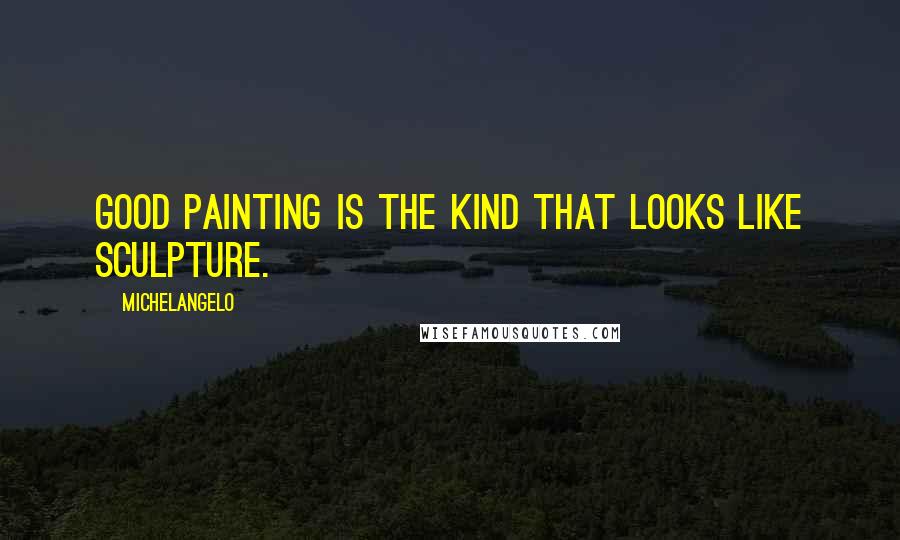 Michelangelo Quotes: Good painting is the kind that looks like sculpture.